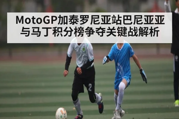 MotoGP加泰罗尼亚站巴尼亚亚与马丁积分榜争夺关键战解析 - STAR ESPORTS