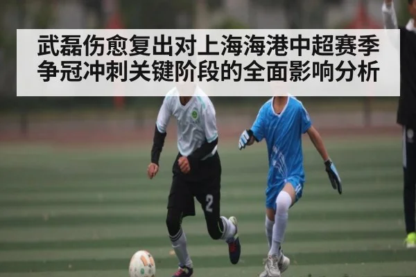 武磊伤愈复出对上海海港中超赛季争冠冲刺关键阶段的全面影响分析 | STAR ESPORTS