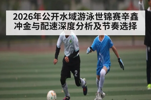 2026年公开水域游泳世锦赛辛鑫冲金与配速深度分析及节奏选择 | STAR ESPORTS