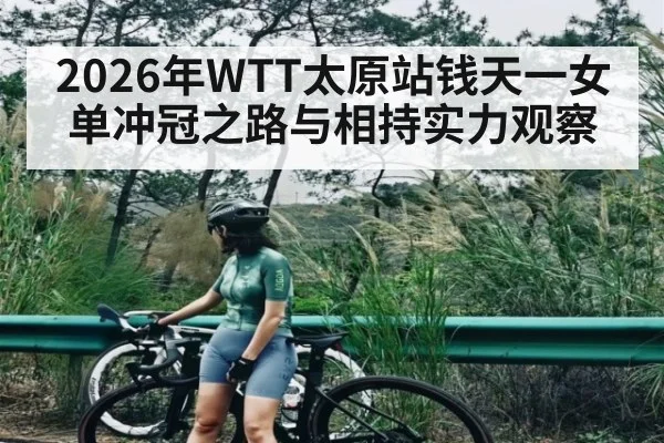 2026年WTT太原站钱天一女单冲冠之路与相持实力观察 | STAR ESPORTS