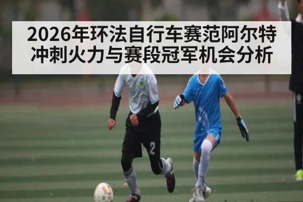 2026年环法自行车赛范阿尔特冲刺火力与赛段冠军机会分析 | STAR ESPORTS
